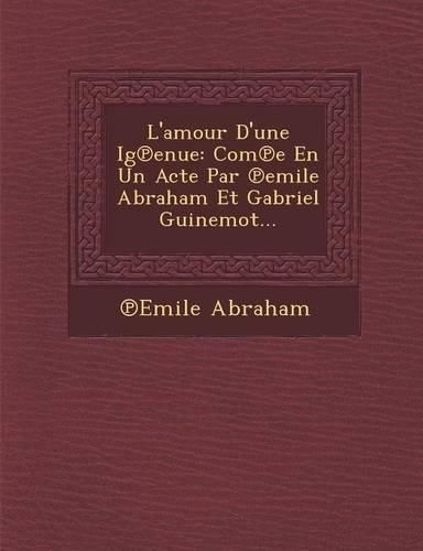 Cover image for L'Amour D'Une Ig Enue: Com E En Un Acte Par Emile Abraham Et Gabriel Guinemot...