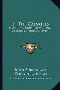 Cover image for In the Catskills in the Catskills: Selections from the Writings of John Burroughs (1910) Selections from the Writings of John Burroughs (1910)