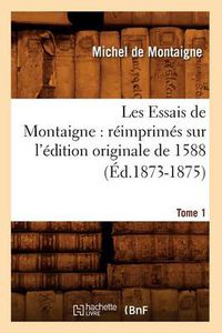 Cover image for Les Essais de Montaigne: Reimprimes Sur l'Edition Originale de 1588. Tome 1 (Ed.1873-1875)