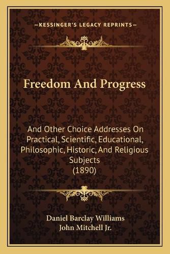 Freedom and Progress: And Other Choice Addresses on Practical, Scientific, Educational, Philosophic, Historic, and Religious Subjects (1890)