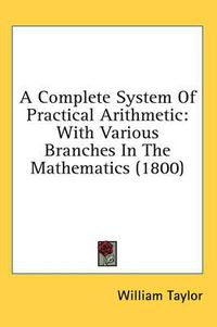 Cover image for A Complete System of Practical Arithmetic: With Various Branches in the Mathematics (1800)