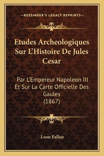 Etudes Archeologiques Sur L'Histoire de Jules Cesar: Par L'Empereur Napoleon III Et Sur La Carte Officielle Des Gaules (1867)