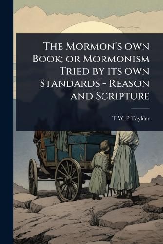 Cover image for The Mormon's own Book; or Mormonism Tried by its own Standards - Reason and Scripture