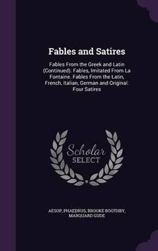 Fables and Satires: Fables from the Greek and Latin (Continued). Fables, Imitated from La Fontaine. Fables from the Latin, French, Italian, German and Original. Four Satires