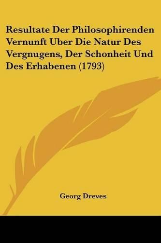 Cover image for Resultate Der Philosophirenden Vernunft Uber Die Natur Des Vergnugens, Der Schonheit Und Des Erhabenen (1793)