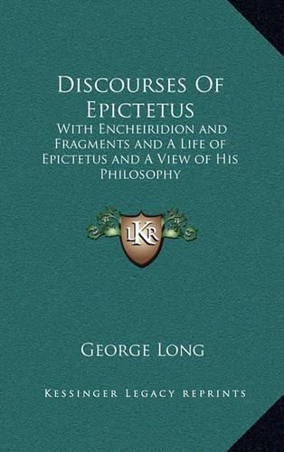 Discourses of Epictetus: With Encheiridion and Fragments and a Life of Epictetus and a View of His Philosophy