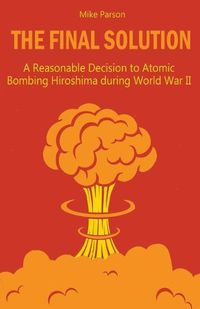 Cover image for The Final Solution A Reasonable Decision to Atomic Bombing Hiroshima during World War II