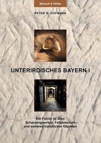 Cover image for Unterirdisches Bayern I: Ein Fuhrer zu allen Schaubergwerken, Felsenkellern und weiteren kunstlichen Objekten