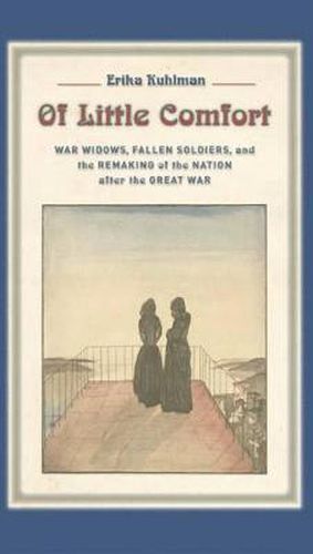 Cover image for Of Little Comfort: War Widows, Fallen Soldiers, and the Remaking of the Nation After the Great War