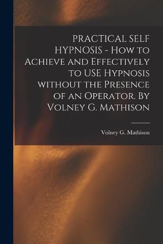 Cover image for PRACTICAL SELF HYPNOSIS - How to Achieve and Effectively to USE Hypnosis Without the Presence of an Operator. By Volney G. Mathison