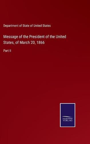 Message of the President of the United States, of March 20, 1866: Part II