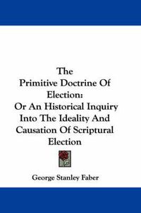 Cover image for The Primitive Doctrine of Election: Or an Historical Inquiry Into the Ideality and Causation of Scriptural Election