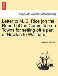 Cover image for Letter to M. S. Rice [on the Report of the Committee on Towns for Setting Off a Part of Newton to Waltham].