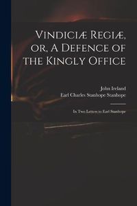 Cover image for Vindiciae Regiae, or, A Defence of the Kingly Office: in Two Letters to Earl Stanhope