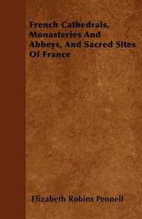 Cover image for French Cathedrals, Monasteries And Abbeys, And Sacred Sites Of France