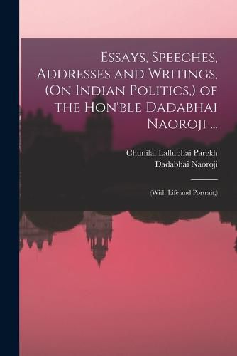 Cover image for Essays, Speeches, Addresses and Writings, (On Indian Politics, ) of the Hon'ble Dadabhai Naoroji ...