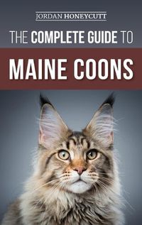 Cover image for The Complete Guide to Maine Coons: Finding, Preparing for, Feeding, Training, Socializing, Grooming, and Loving Your New Maine Coon Cat