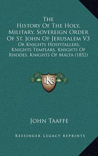 Cover image for The History of the Holy, Military, Sovereign Order of St. John of Jerusalem V3: Or Knights Hospitallers, Knights Templars, Knights of Rhodes, Knights of Malta (1852)