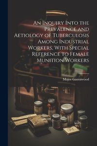 Cover image for An Inquiry Into the Prevalence and Aetiology of Tuberculosis Among Industrial Workers, With Special Reference to Female Munition Workers