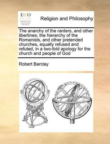 Cover image for The Anarchy of the Ranters, and Other Libertines; The Hierarchy of the Romanists, and Other Pretended Churches, Equally Refused and Refuted, in a Two-Fold Apology for the Church and People of God