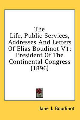 Cover image for The Life, Public Services, Addresses and Letters of Elias Boudinot V1: President of the Continental Congress (1896)