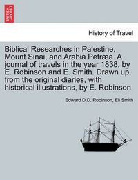 Cover image for Biblical Researches in Palestine, Mount Sinai, and Arabia Petraea. a Journal of Travels in the Year 1838, by E. Robinson and E. Smith. Drawn Up from the Original Diaries, with Historical Illustrations, by E. Robinson.