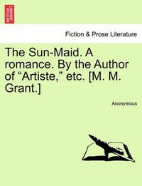 Cover image for The Sun-Maid. a Romance. by the Author of  Artiste,  Etc. [M. M. Grant.]