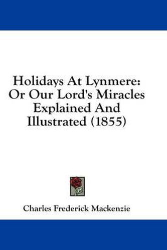 Cover image for Holidays at Lynmere: Or Our Lord's Miracles Explained and Illustrated (1855)