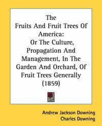 Cover image for The Fruits and Fruit Trees of America: Or The Culture, Propagation And Management, In The Garden And Orchard, Of Fruit Trees Generally (1859)