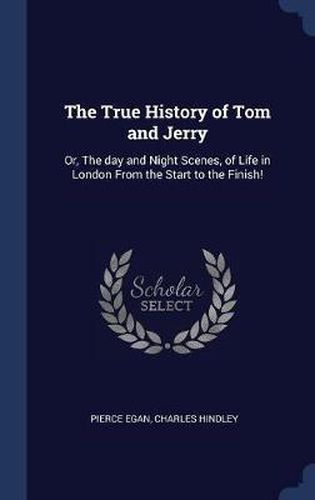 The True History of Tom and Jerry: Or, the Day and Night Scenes, of Life in London from the Start to the Finish!