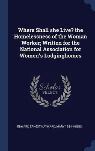 Cover image for Where Shall She Live? the Homelessness of the Woman Worker; Written for the National Association for Women's Lodginghomes