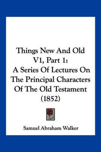 Cover image for Things New and Old V1, Part 1: A Series of Lectures on the Principal Characters of the Old Testament (1852)