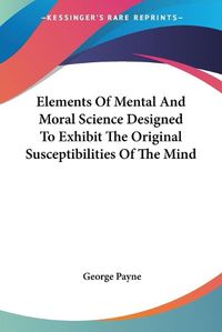 Cover image for Elements of Mental and Moral Science Designed to Exhibit the Original Susceptibilities of the Mind