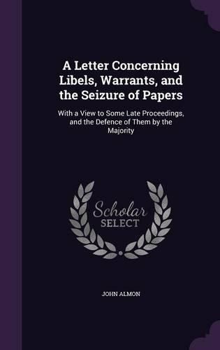 Cover image for A Letter Concerning Libels, Warrants, and the Seizure of Papers: With a View to Some Late Proceedings, and the Defence of Them by the Majority