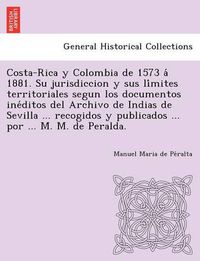 Cover image for Costa-Rica y Colombia de 1573 a&#769; 1881. Su jurisdiccion y sus li&#769;mites territoriales segun los documentos ine&#769;ditos del Archivo de Indias de Sevilla ... recogidos y publicados ... por ... M. M. de Peralda.