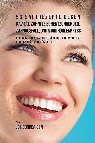 53 Saftrezepte gegen Kavitat, Zahnfleischentzundungen, Zahnausfall und Mundhoehlenkrebs: Beseitige und vermeide zukunftige Mundprobleme durch naturliche Loesungen