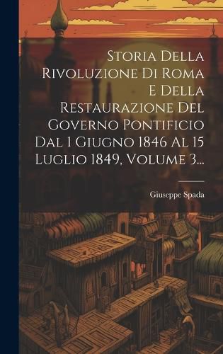 Cover image for Storia Della Rivoluzione Di Roma E Della Restaurazione Del Governo Pontificio Dal 1 Giugno 1846 Al 15 Luglio 1849, Volume 3...