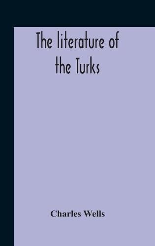 The Literature Of The Turks. A Turkish Chrestomathy Consisting Of Extracts In Turkish From The Best Turkish Authors (Historians, Novelists, Dramatists) With Interlinear And Free Translations In English, Biographical And Grammatical Notes And Facsimiles Of Ms.