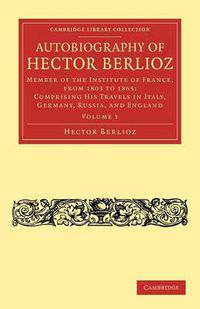 Cover image for Autobiography of Hector Berlioz: Volume 1: Member of the Institute of France, from 1803 to 1869; Comprising his Travels in Italy, Germany, Russia, and England