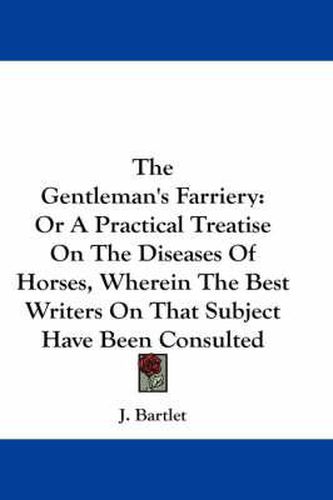 Cover image for The Gentleman's Farriery: Or a Practical Treatise on the Diseases of Horses, Wherein the Best Writers on That Subject Have Been Consulted