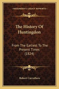 Cover image for The History of Huntingdon: From the Earliest to the Present Times (1824)