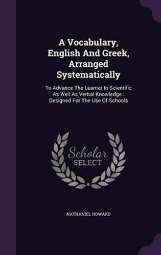 A Vocabulary, English and Greek, Arranged Systematically: To Advance the Learner in Scientific as Well as Verbal Knowledge: Designed for the Use of Schools
