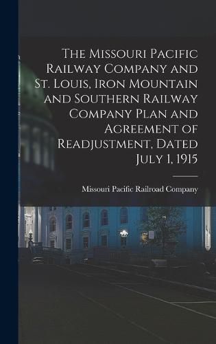 Cover image for The Missouri Pacific Railway Company and St. Louis, Iron Mountain and Southern Railway Company Plan and Agreement of Readjustment, Dated July 1, 1915