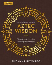 Cover image for The Essential Book of Aztec Wisdom: Timeless Everyday Healing Techniques