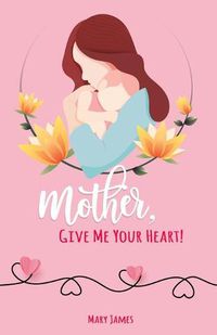 Cover image for Mother, Give Me Your Heart!: How to Be a Better Mother Book for Latter-day Saints (LDS)