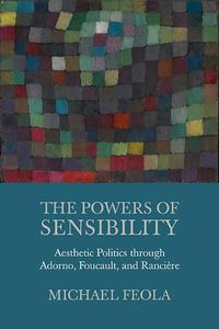 Cover image for The Powers of Sensibility: Aesthetic Politics through Adorno, Foucault, and Ranciere