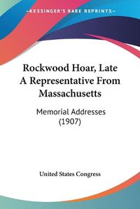 Cover image for Rockwood Hoar, Late a Representative from Massachusetts: Memorial Addresses (1907)