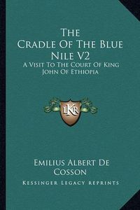 Cover image for The Cradle of the Blue Nile V2: A Visit to the Court of King John of Ethiopia