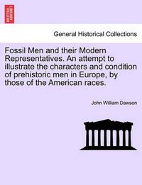 Cover image for Fossil Men and Their Modern Representatives. an Attempt to Illustrate the Characters and Condition of Prehistoric Men in Europe, by Those of the American Races.