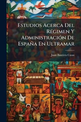 Cover image for Estudios Acerca del R Gimen y Administraci N de Espa a En Ultramar: Seguidos de Una Disertaci N Sobre Los Caracteres de La Civilizaci N Hispano-Americana. La Guerra Separatista de Cuba; Sus Causas, Medios de Terminarla y de Evitar Otras